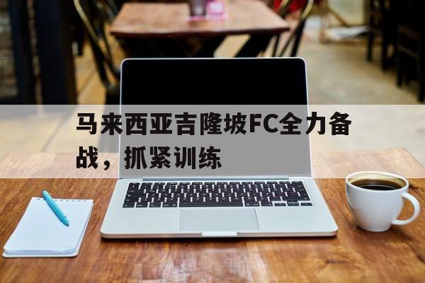 马来西亚吉隆坡FC全力备战，抓紧训练的简单介绍