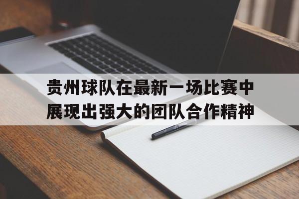 包含贵州球队在最新一场比赛中展现出强大的团队合作精神的词条