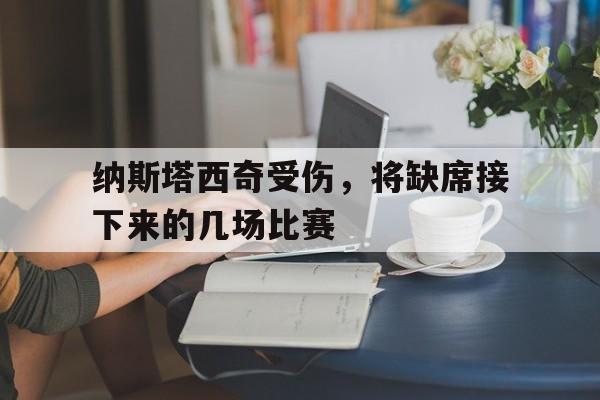 纳斯塔西奇受伤，将缺席接下来的几场比赛的简单介绍