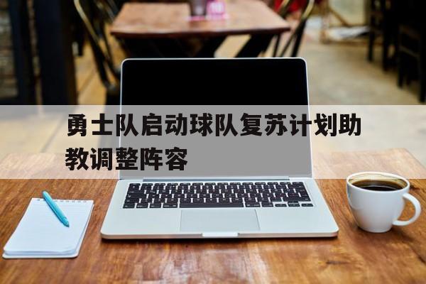 关于勇士队启动球队复苏计划助教调整阵容的信息