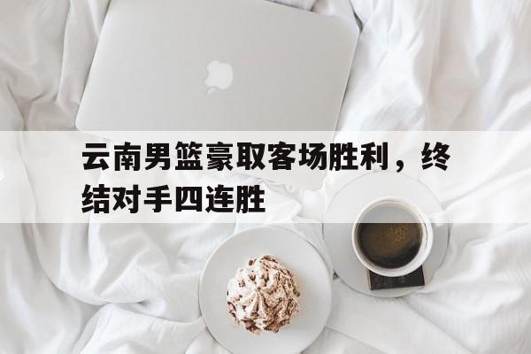云南男篮豪取客场胜利，终结对手四连胜