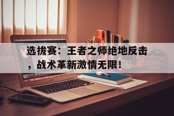 选拔赛：王者之师绝地反击，战术革新激情无限！