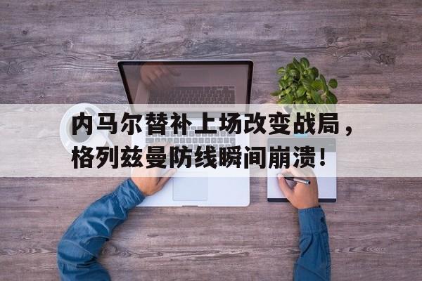 内马尔替补上场改变战局，格列兹曼防线瞬间崩溃！
