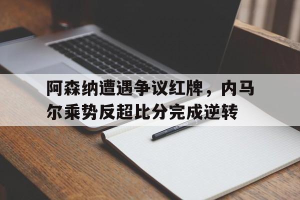 阿森纳遭遇争议红牌，内马尔乘势反超比分完成逆转