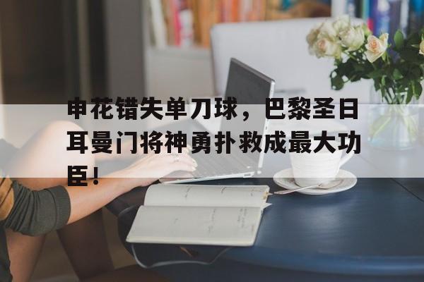 申花错失单刀球，巴黎圣日耳曼门将神勇扑救成最大功臣！